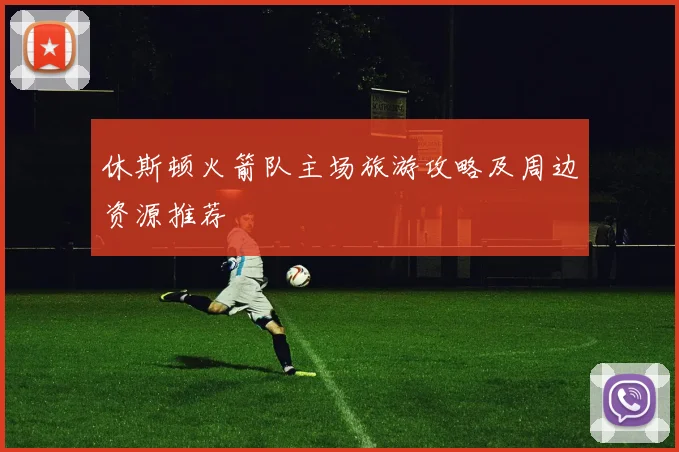休斯顿火箭队主场旅游攻略及周边资源推荐