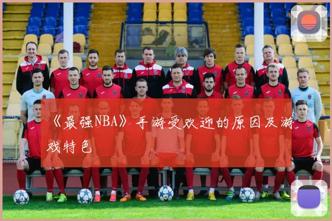 《最强NBA》手游受欢迎的原因及游戏特色