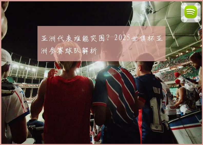 亚洲代表谁能突围？2025世俱杯亚洲参赛球队解析