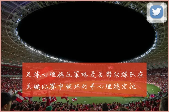 足球心理施压策略是否帮助球队在关键比赛中破坏对手心理稳定性