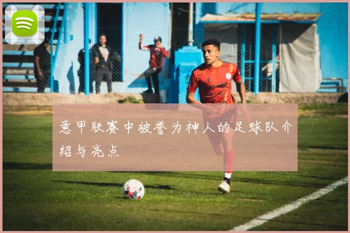 意甲联赛中被誉为神人的足球队介绍与亮点