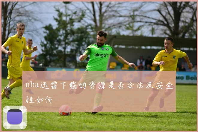 nba迅雷下载的资源是否合法及安全性如何