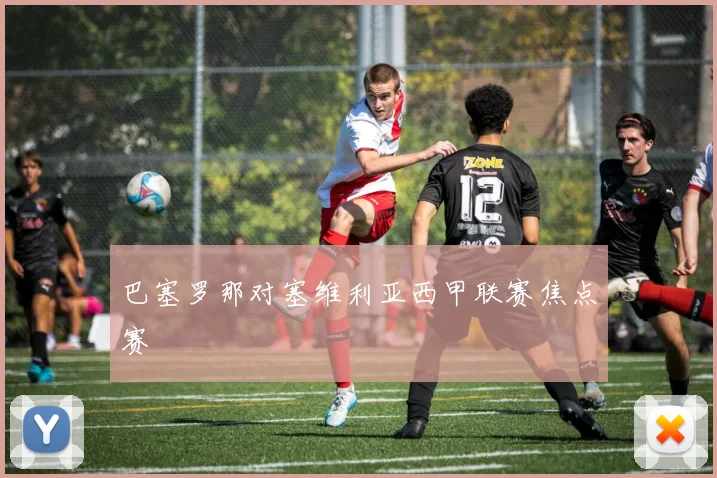 巴塞罗那对塞维利亚西甲联赛焦点赛