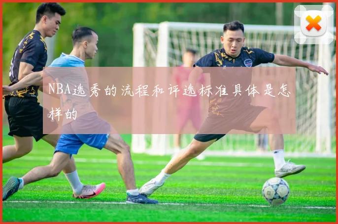 NBA选秀的流程和评选标准具体是怎样的