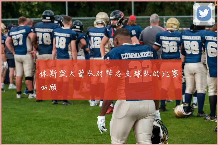 休斯敦火箭队对阵各支球队的比赛回顾