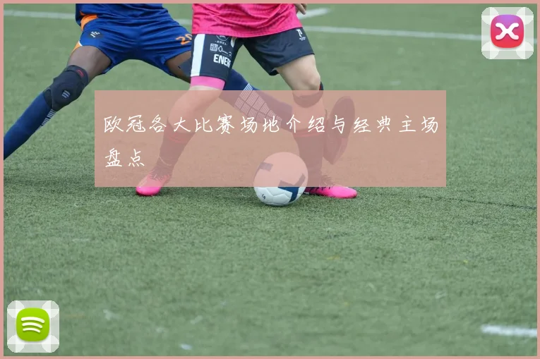 欧冠各大比赛场地介绍与经典主场盘点