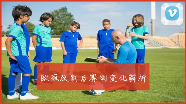 欧冠改制后赛制变化解析